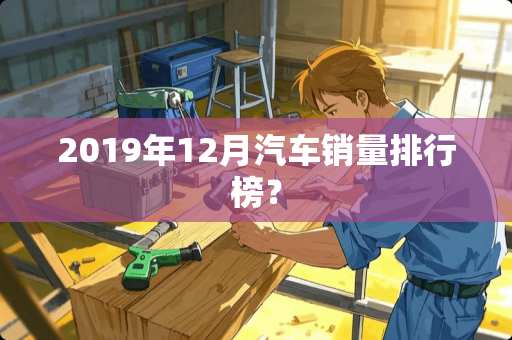 2019年12月汽车销量排行榜？
