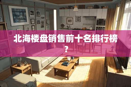 北海楼盘销售前十名排行榜？