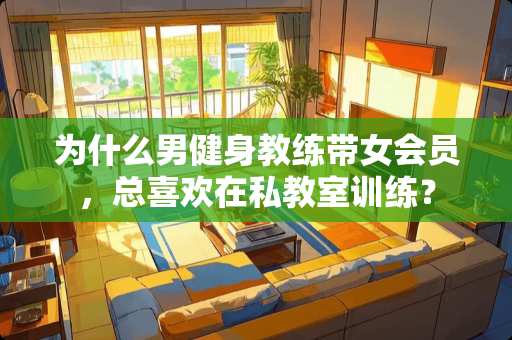 为什么男健身教练带女会员，总喜欢在私教室训练？