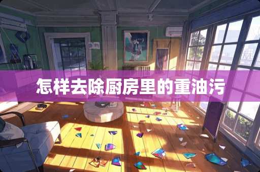 怎样去除厨房里的重油污