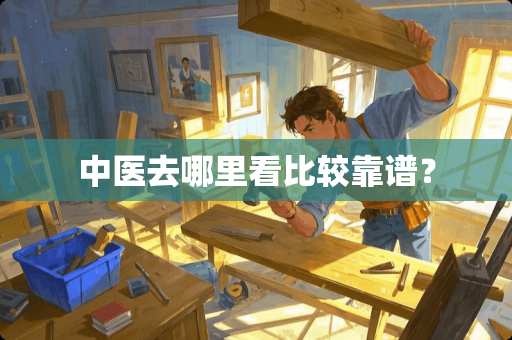 中医去哪里看比较靠谱？