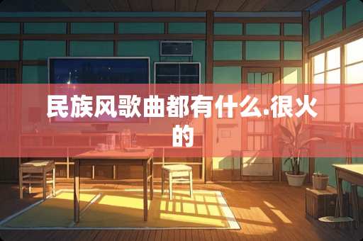 民族风歌曲都有什么.很火的