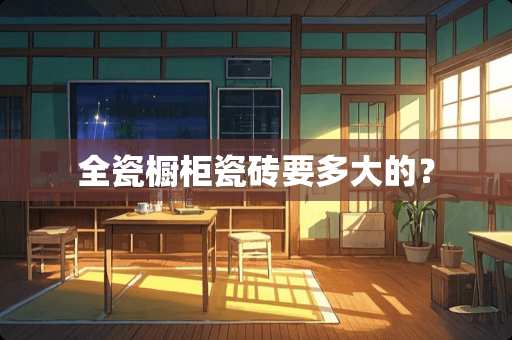 全瓷橱柜瓷砖要多大的？