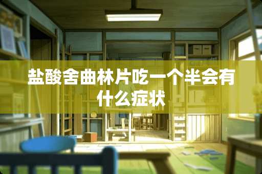 **舍曲林片吃一个半会有什么症状