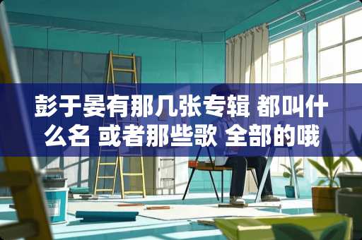 彭于晏有那几张专辑 都叫什么名 或者那些歌 全部的哦