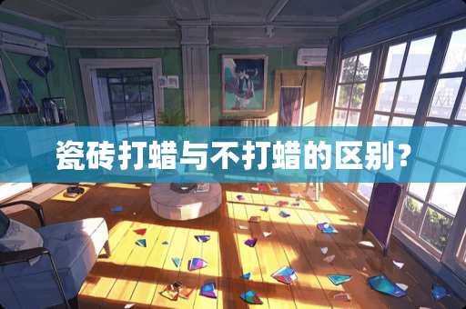 瓷砖打蜡与不打蜡的区别？