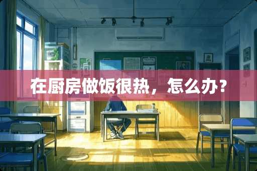 在厨房做饭很热，怎么办？