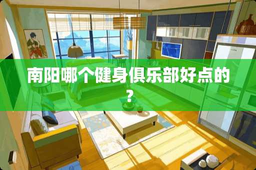 南阳哪个健身俱乐部好点的？