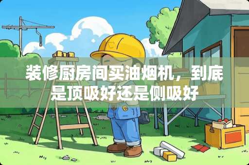 装修厨房间买油烟机，到底是顶吸好还是侧吸好