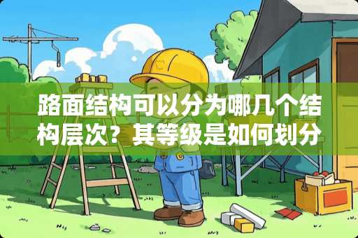 路面结构可以分为哪几个结构层次？其等级是如何划分的？