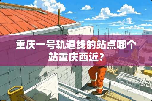 重庆一号轨道线的站点哪个站重庆西近？