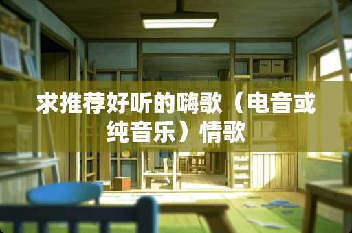 求推荐好听的嗨歌(电音或纯音乐)情歌 求推荐好听的嗨歌(电音或纯音乐)情歌