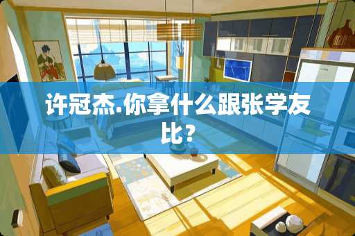 许冠杰.你拿什么跟张学友比？