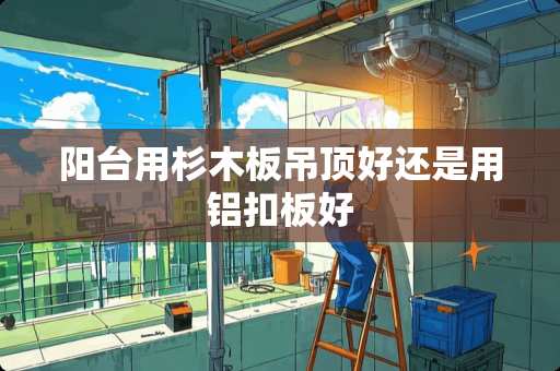阳台用杉木板吊顶好还是用铝扣板好