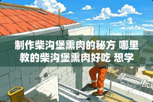 制作柴沟堡熏肉的秘方 哪里教的柴沟堡熏肉好吃 想学习制作熏肉