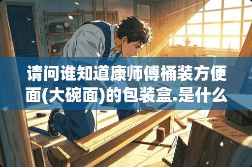 请问谁知道康师傅桶装方便面(大碗面)的包装盒.是什么材料是什么？