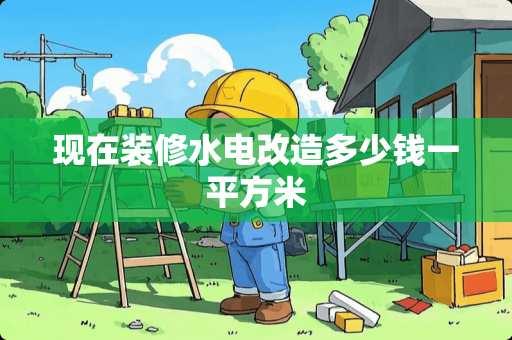 现在装修水电改造多少钱一平方米