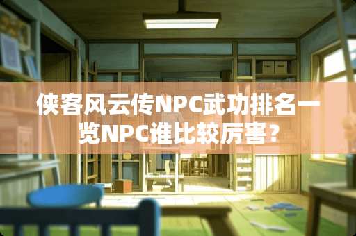 侠客风云传NPC武功排名一览NPC谁比较厉害？