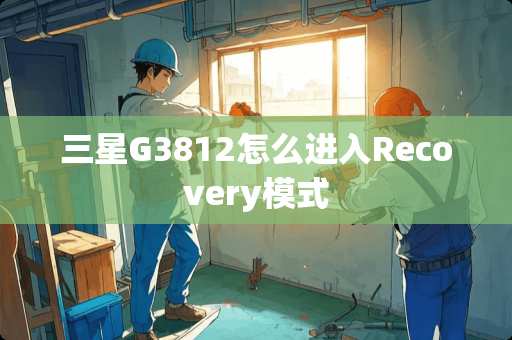 三星G3812怎么进入Recovery模式 三星G3812怎么进入Recovery模式