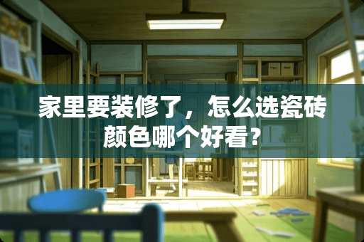 家里要装修了，怎么选瓷砖颜色哪个好看？