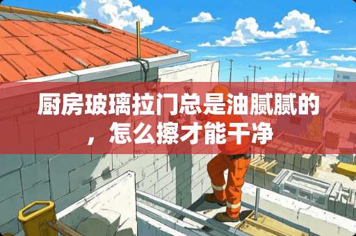 厨房玻璃拉门总是油腻腻的，怎么擦才能干净