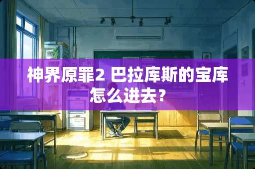 神界原罪2 巴拉库斯的宝库怎么进去？