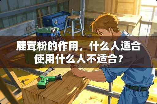 鹿茸粉的作用，什么人适合使用什么人不适合？