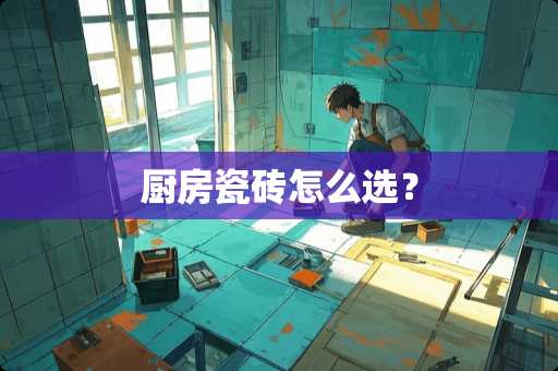 厨房瓷砖怎么选？