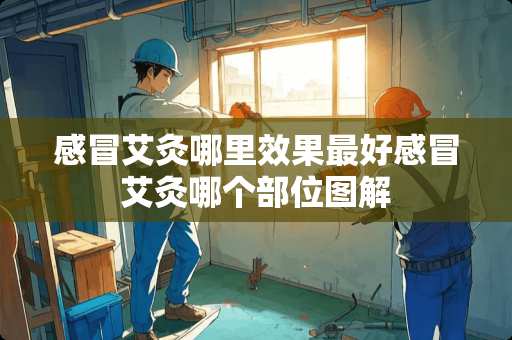 感冒艾灸哪里效果最好感冒艾灸哪个部位图解