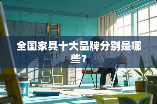 全国家具十大品牌分别是哪些？