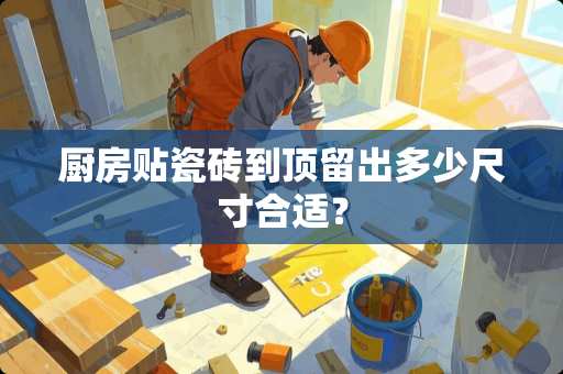 厨房贴瓷砖到顶留出多少尺寸合适？