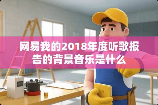 网易我的2018年度听歌报告的背景音乐是什么