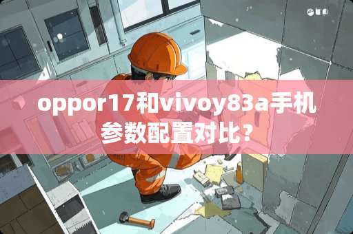 oppor17和vivoy83a手机参数配置对比？