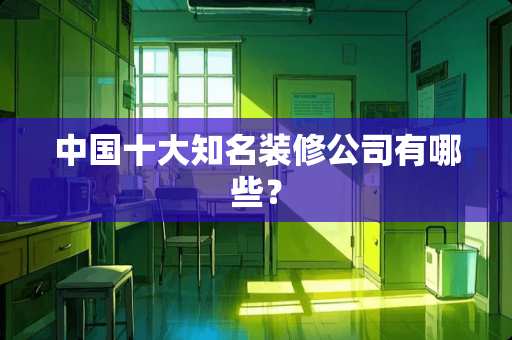 中国十大知名装修公司有哪些？