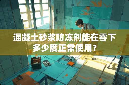 混凝土砂浆防冻剂能在零下多少度正常使用？