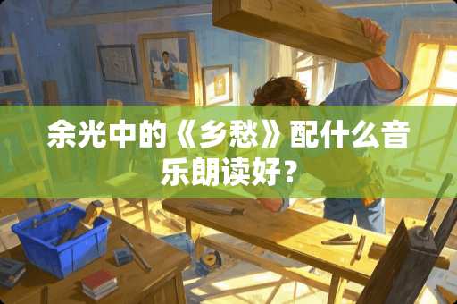 余光中的《乡愁》配什么音乐朗读好？