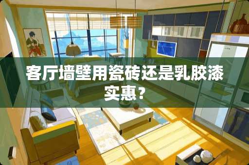 客厅墙壁用瓷砖还是乳胶漆实惠？