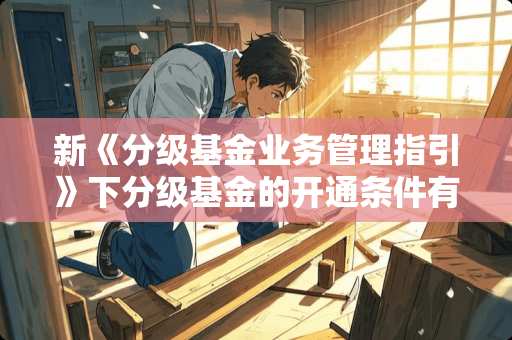 新《分级基金业务管理指引》下分级基金的开通条件有哪些？