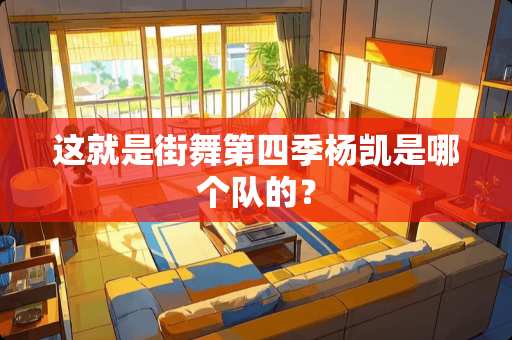 这就是街舞第四季杨凯是哪个队的？