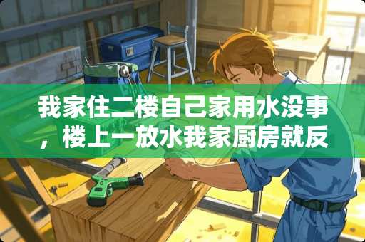 我家住二楼自己家用水没事，楼上一放水我家厨房就反水，谁能说明一下原因