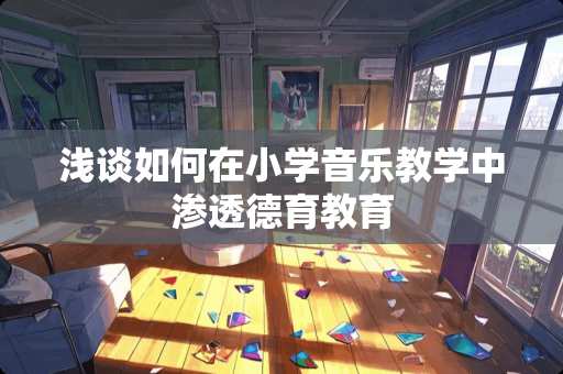 浅谈如何在小学音乐教学中渗透德育教育