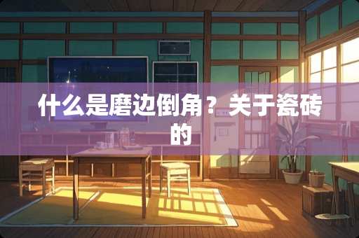 什么是磨边倒角？关于瓷砖的