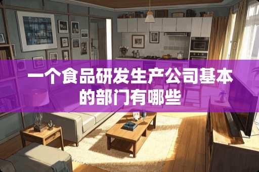 一个食品研发生产公司基本的部门有哪些