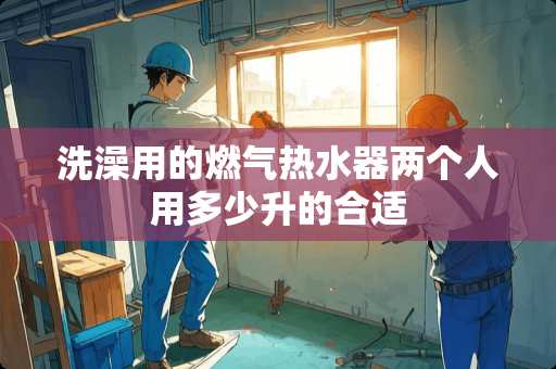 洗澡用的燃气热水器两个人用多少升的合适