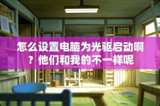 怎么设置电脑为光驱启动啊？他们和我的不一样呢