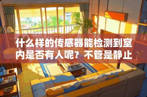 什么样的传感器能检测到室内是否有人呢？不管是静止不动的人还是运动的人都能检测到？