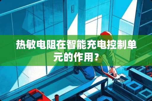 热敏电阻在智能充电控制单元的作用？