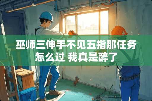 巫师三伸手不见五指那任务怎么过 我真是醉了