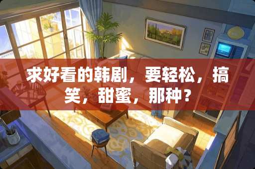 求好看的韩剧，要轻松，搞笑，甜蜜，那种？