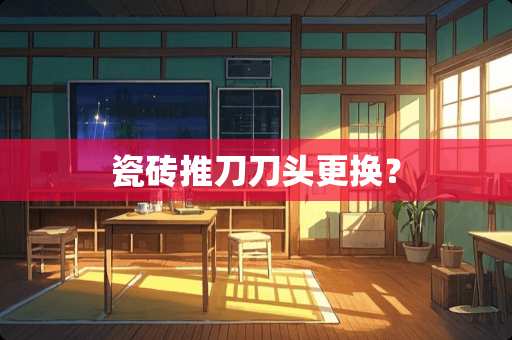 瓷砖推刀刀头更换？